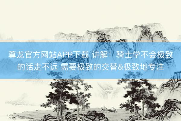 尊龙官方网站APP下载 讲解：骑士学不会极致的话走不远 需要极致的交替&极致地专注