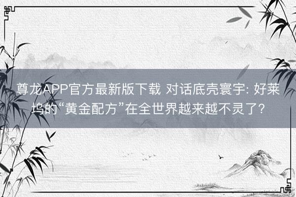 尊龙APP官方最新版下载 对话底壳寰宇: 好莱坞的“黄金配方”在全世界越来越不灵了?