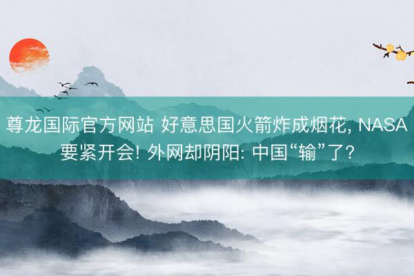 尊龙国际官方网站 好意思国火箭炸成烟花， NASA要紧开会! 外网却阴阳: 中国“输”了?