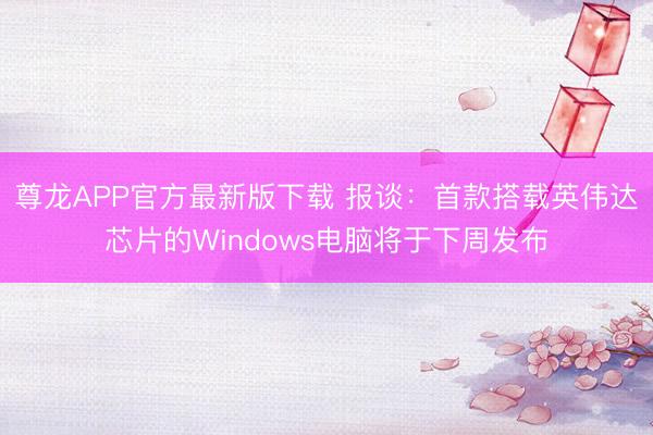 尊龙APP官方最新版下载 报谈：首款搭载英伟达芯片的Windows电脑将于下周发布