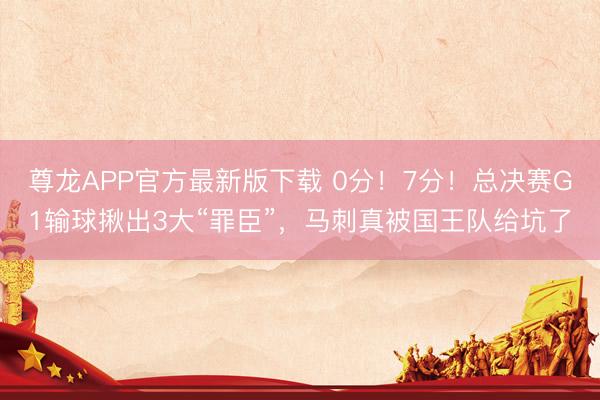 尊龙APP官方最新版下载 0分！7分！总决赛G1输球揪出3大“罪臣”，马刺真被国王队给坑了