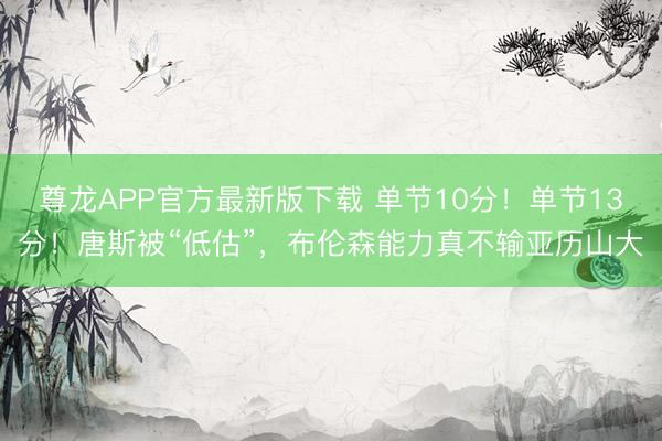尊龙APP官方最新版下载 单节10分！单节13分！唐斯被“低估”，布伦森能力真不输亚历山大