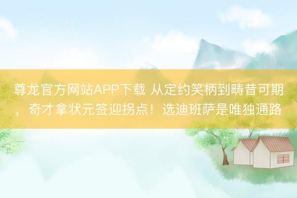 尊龙官方网站APP下载 从定约笑柄到畴昔可期，奇才拿状元签迎拐点！选迪班萨是唯独通路