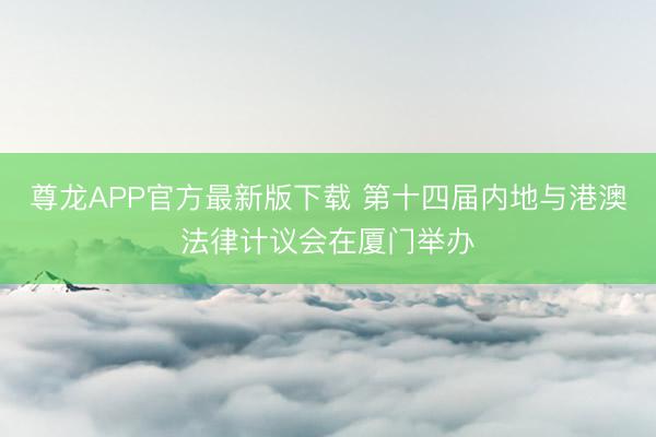 尊龙APP官方最新版下载 第十四届内地与港澳法律计议会在厦门举办