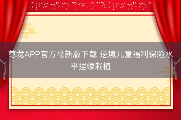 尊龙APP官方最新版下载 逆境儿童福利保险水平捏续栽植