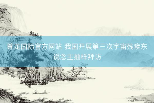 尊龙国际官方网站 我国开展第三次宇宙残疾东说念主抽样拜访