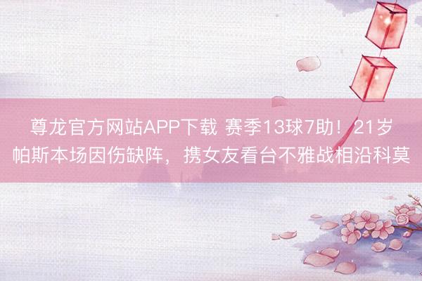 尊龙官方网站APP下载 赛季13球7助！21岁帕斯本场因伤缺阵，携女友看台不雅战相沿科莫