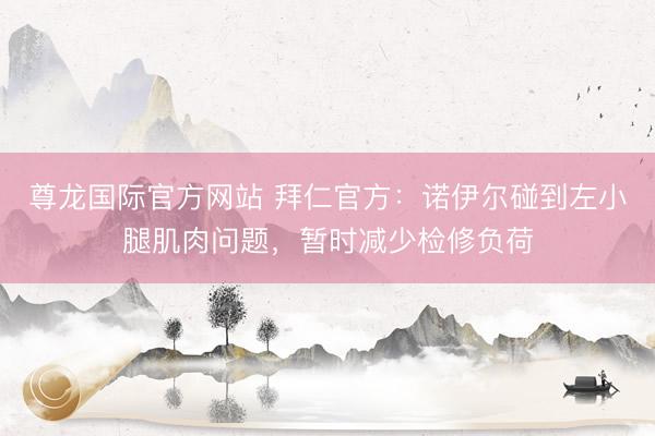 尊龙国际官方网站 拜仁官方：诺伊尔碰到左小腿肌肉问题，暂时减少检修负荷