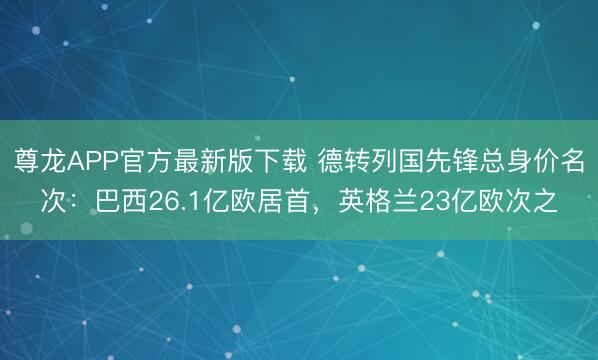 尊龙APP官方最新版下载 德转列国先锋总身价名次:巴西26.1亿欧居首,英格兰23亿欧次之