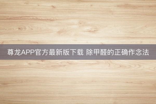 尊龙APP官方最新版下载 除甲醛的正确作念法
