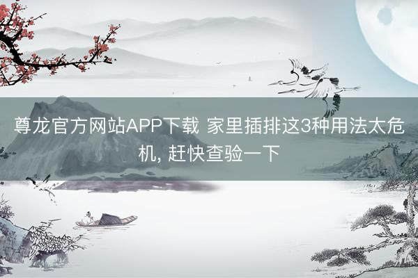 尊龙官方网站APP下载 家里插排这3种用法太危机， 赶快查验一下