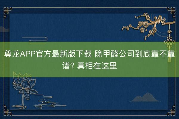 尊龙APP官方最新版下载 除甲醛公司到底靠不靠谱? 真相在这里