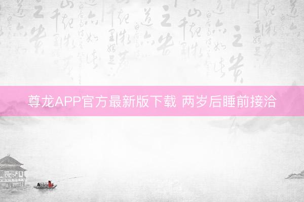 尊龙APP官方最新版下载 两岁后睡前接洽