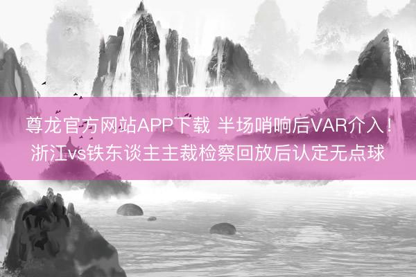 尊龙官方网站APP下载 半场哨响后VAR介入！浙江vs铁东谈主主裁检察回放后认定无点球