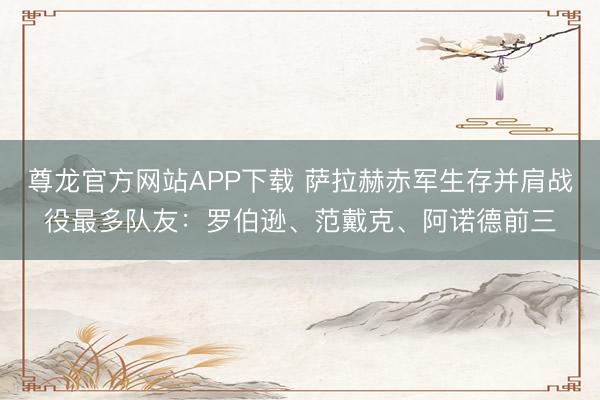 尊龙官方网站APP下载 萨拉赫赤军生存并肩战役最多队友：罗伯逊、范戴克、阿诺德前三