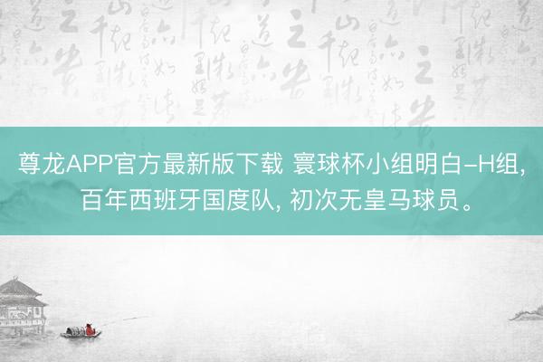 尊龙APP官方最新版下载 寰球杯小组明白-H组, 百年西班牙国度队, 初次无皇马球员。