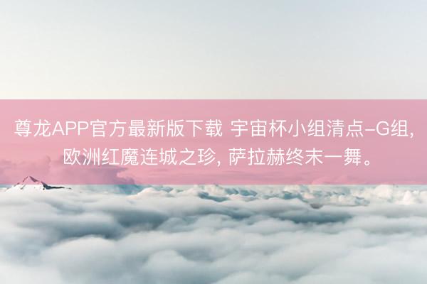 尊龙APP官方最新版下载 宇宙杯小组清点-G组， 欧洲红魔连城之珍， 萨拉赫终末一舞。