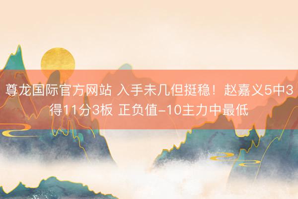 尊龙国际官方网站 入手未几但挺稳！赵嘉义5中3得11分3板 正负值-10主力中最低