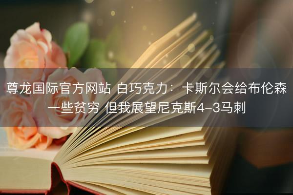 尊龙国际官方网站 白巧克力：卡斯尔会给布伦森一些贫穷 但我展望尼克斯4-3马刺