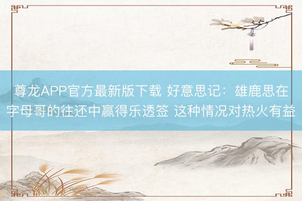 尊龙APP官方最新版下载 好意思记：雄鹿思在字母哥的往还中赢得乐透签 这种情况对热火有益