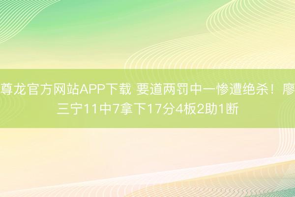 尊龙官方网站APP下载 要道两罚中一惨遭绝杀！廖三宁11中7拿下17分4板2助1断