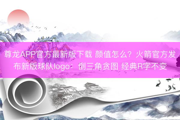 尊龙APP官方最新版下载 颜值怎么？火箭官方发布新版球队logo：倒三角贪图 经典R字不变