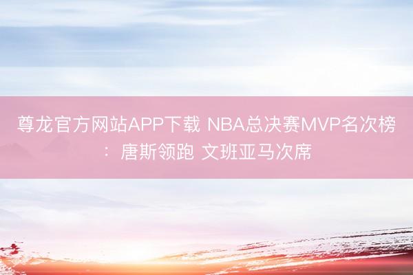 尊龙官方网站APP下载 NBA总决赛MVP名次榜：唐斯领跑 文班亚马次席