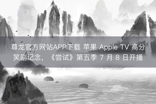 尊龙官方网站APP下载 苹果 Apple TV 高分笑剧纪念，《尝试》第五季 7 月 8 日开播