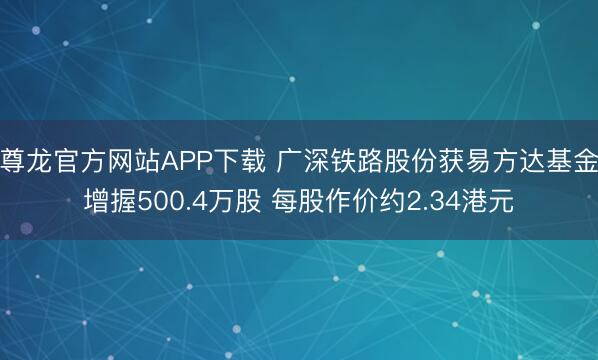 尊龙官方网站APP下载 广深铁路股份获易方达基金增握500.4万股 每股作价约2.34港元