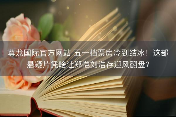 尊龙国际官方网站 五一档票房冷到结冰！这部悬疑片凭啥让郑恺刘浩存迎风翻盘？
