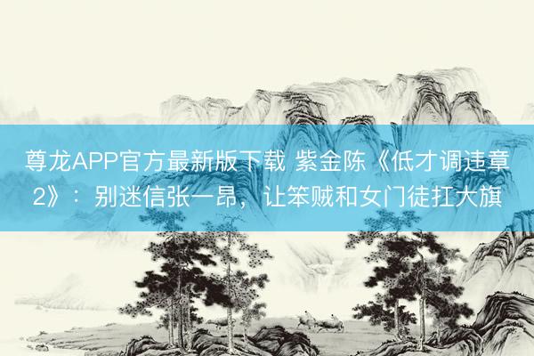 尊龙APP官方最新版下载 紫金陈《低才调违章2》:别迷信张一昂,让笨贼和女门徒扛大旗