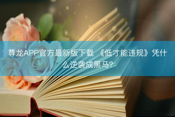 尊龙APP官方最新版下载 《低才能违规》凭什么逆袭成黑马？