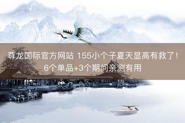 尊龙国际官方网站 155小个子夏天显高有救了!6个单品+3个期间亲测有用