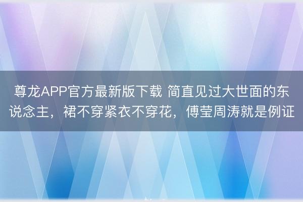 尊龙APP官方最新版下载 简直见过大世面的东说念主，裙不穿紧衣不穿花，傅莹周涛就是例证