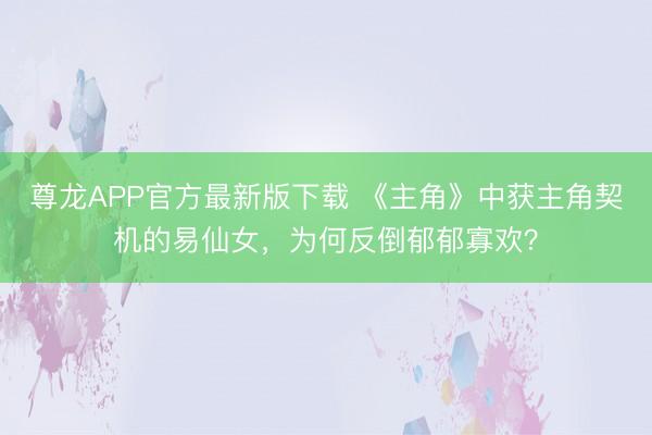 尊龙APP官方最新版下载 《主角》中获主角契机的易仙女，为何反倒郁郁寡欢？