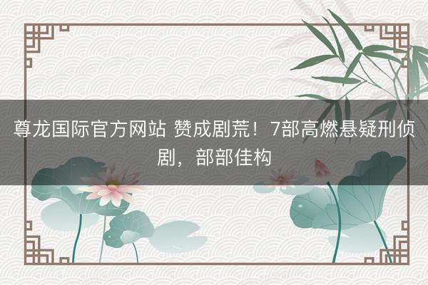 尊龙国际官方网站 赞成剧荒！7部高燃悬疑刑侦剧，部部佳构