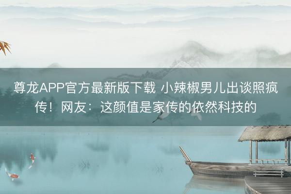 尊龙APP官方最新版下载 小辣椒男儿出谈照疯传！网友：这颜值是家传的依然科技的