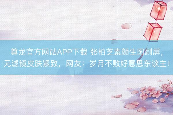 尊龙官方网站APP下载 张柏芝素颜生图刷屏，无滤镜皮肤紧致，网友：岁月不败好意思东谈主！