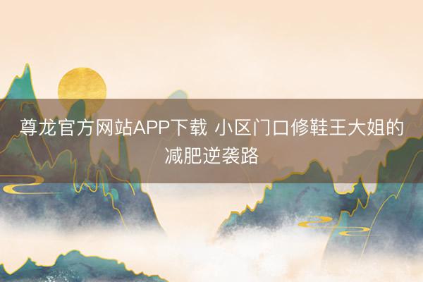 尊龙官方网站APP下载 小区门口修鞋王大姐的减肥逆袭路