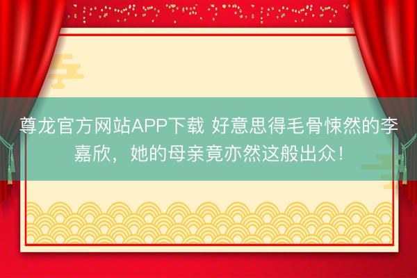 尊龙官方网站APP下载 好意思得毛骨悚然的李嘉欣，她的母亲竟亦然这般出众！