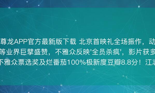 尊龙APP官方最新版下载 北京首映礼全场振作，动作形态获袁和对等业界巨擘盛赞，不雅众反映'全员杀疯'，影片获多伦多电影节不雅众票选奖及烂番茄100%极新度豆瓣8.8分！江志强谢苗联手将中国动作片推向行家