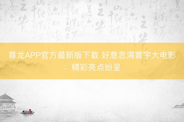尊龙APP官方最新版下载 好意思满寰宇大电影：精彩亮点纷呈