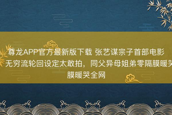 尊龙APP官方最新版下载 张艺谋宗子首部电影官宣！无穷流轮回设定太敢拍，同父异母姐弟零隔膜暖哭全网