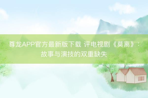 尊龙APP官方最新版下载 评电视剧《莫离》:故事与演技的双重缺失