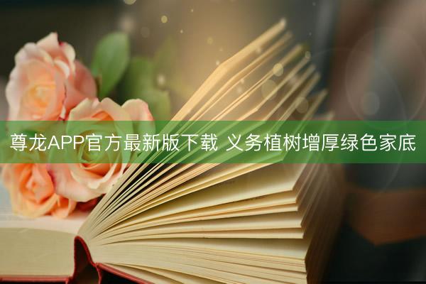 尊龙APP官方最新版下载 义务植树增厚绿色家底