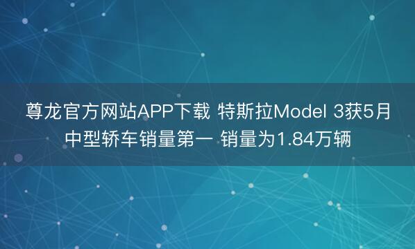 尊龙官方网站APP下载 特斯拉Model 3获5月中型轿车销量第一 销量为1.84万辆