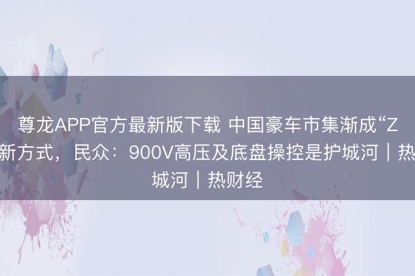 尊龙APP官方最新版下载 中国豪车市集渐成“ZAN”新方式，民众：900V高压及底盘操控是护城河｜热财经