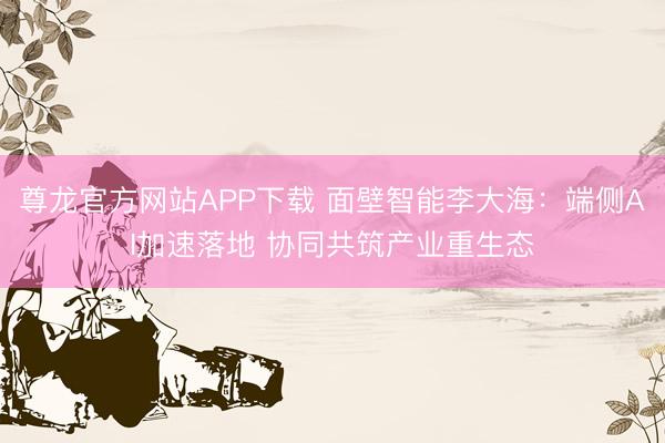 尊龙官方网站APP下载 面壁智能李大海:端侧AI加速落地 协同共筑产业重生态