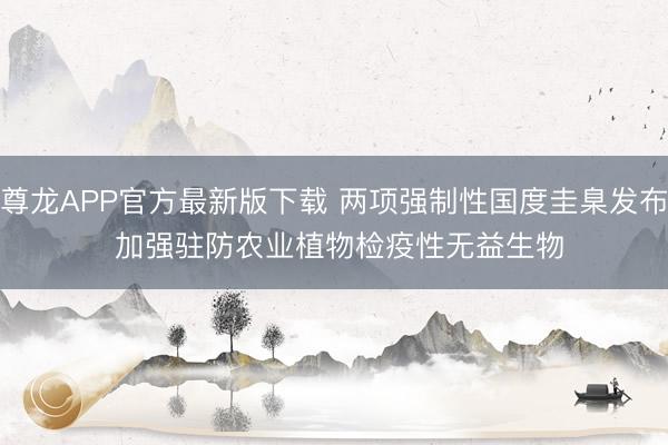 尊龙APP官方最新版下载 两项强制性国度圭臬发布 加强驻防农业植物检疫性无益生物