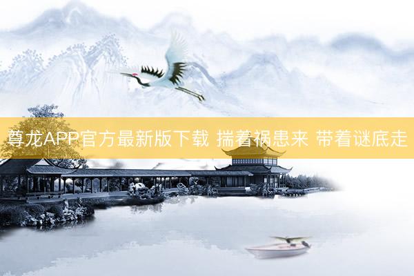 尊龙APP官方最新版下载 揣着祸患来 带着谜底走